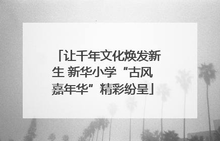 让千年文化焕发新生 新华小学“古风嘉年华”精彩纷呈