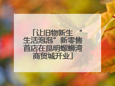 让旧物新生 “生活泡泡”新零售首店在昆明螺蛳湾商贸城开业