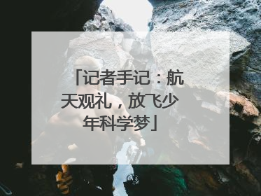 记者手记：航天观礼，放飞少年科学梦