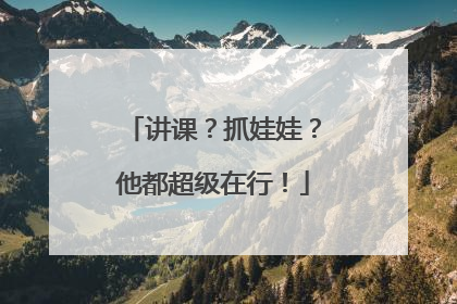 讲课？抓娃娃？他都超级在行！