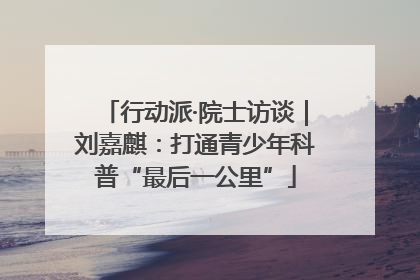 行动派·院士访谈｜刘嘉麒：打通青少年科普“最后一公里”