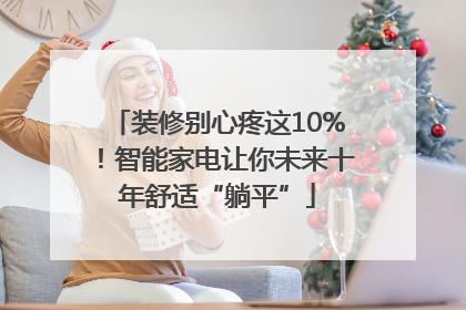 装修别心疼这10%！智能家电让你未来十年舒适“躺平”