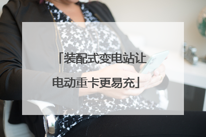 装配式变电站让电动重卡更易充