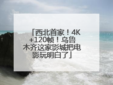 西北首家！4K+120帧！乌鲁木齐这家影城把电影玩明白了