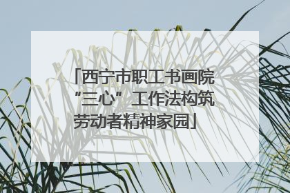 西宁市职工书画院“三心”工作法构筑劳动者精神家园