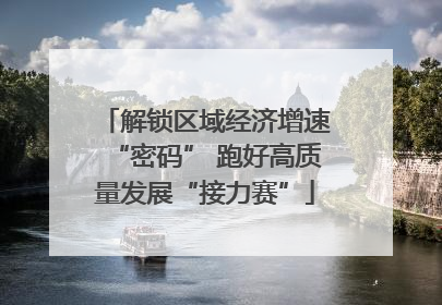 解锁区域经济增速“密码” 跑好高质量发展“接力赛”