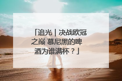 追光｜决战欧冠之巅 慕尼黑的啤酒为谁满杯？