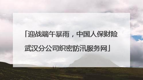 迎战端午暴雨，中国人保财险武汉分公司织密防汛服务网