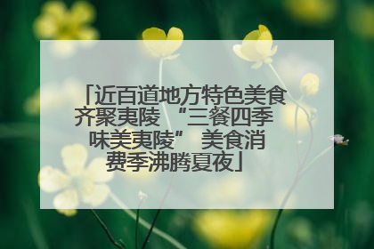 近百道地方特色美食齐聚夷陵 “三餐四季 味美夷陵” 美食消费季沸腾夏夜