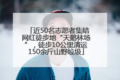 近50名志愿者集结网红徒步地“天鹅林场”，徒步10公里清运150余斤山野垃圾