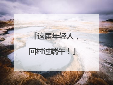 这届年轻人，回村过端午！
