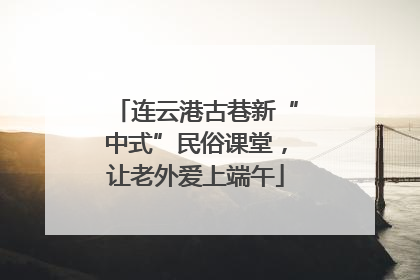 连云港古巷新“中式”民俗课堂，让老外爱上端午