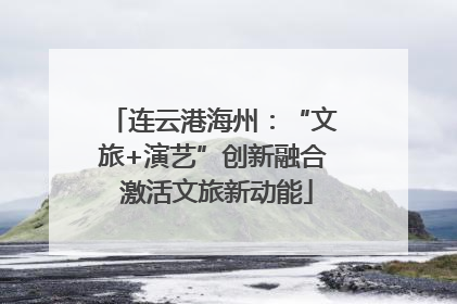 连云港海州：“文旅+演艺”创新融合 激活文旅新动能