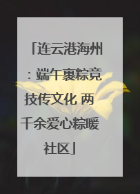 连云港海州：端午裹粽竞技传文化 两千余爱心粽暖社区