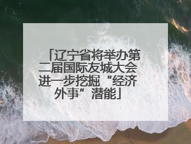 辽宁省将举办第二届国际友城大会进一步挖掘“经济外事”潜能