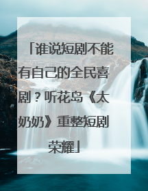 谁说短剧不能有自己的全民喜剧？听花岛《太奶奶》重整短剧荣耀