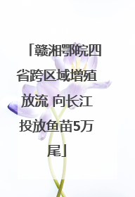 赣湘鄂皖四省跨区域增殖放流 向长江投放鱼苗5万尾