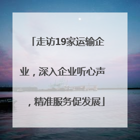 走访19家运输企业，深入企业听心声，精准服务促发展