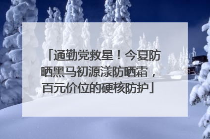 通勤党救星！今夏防晒黑马初源漾防晒霜，百元价位的硬核防护