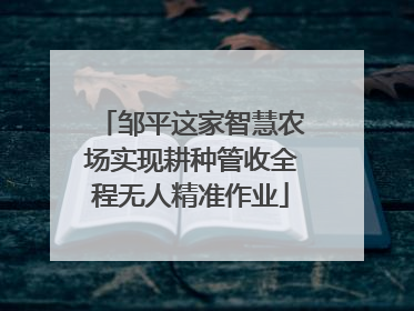 邹平这家智慧农场实现耕种管收全程无人精准作业
