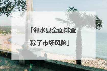 邻水县全面排查粽子市场风险