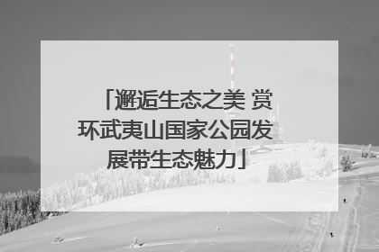 邂逅生态之美 赏环武夷山国家公园发展带生态魅力