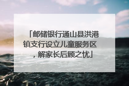 邮储银行通山县洪港镇支行设立儿童服务区，解家长后顾之忧