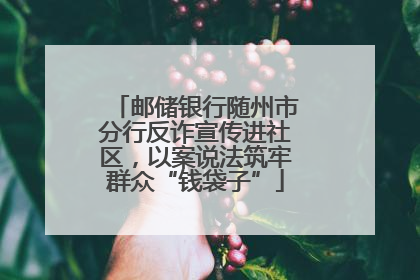 邮储银行随州市分行反诈宣传进社区，以案说法筑牢群众“钱袋子”