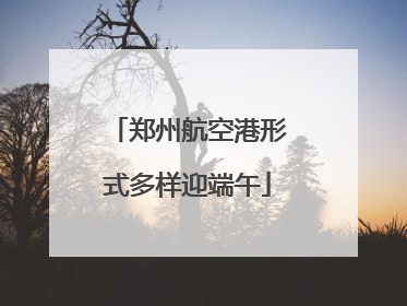 郑州航空港形式多样迎端午