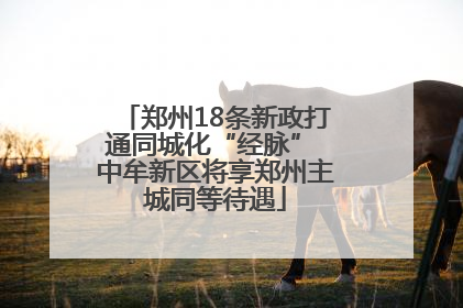 郑州18条新政打通同城化“经脉” 中牟新区将享郑州主城同等待遇