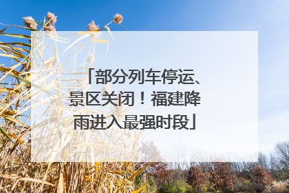 部分列车停运、景区关闭！福建降雨进入最强时段