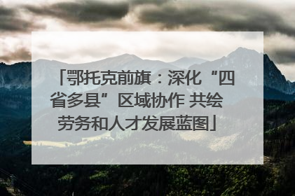 鄂托克前旗：深化“四省多县”区域协作 共绘劳务和人才发展蓝图