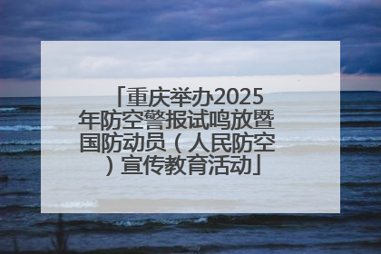 重庆举办2025年防空警报试鸣放暨国防动员（人民防空）宣传教育活动