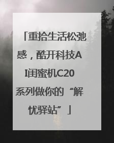 重拾生活松弛感，酷开科技AI闺蜜机C20系列做你的“解忧驿站”