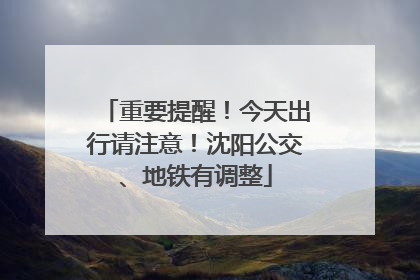 重要提醒！今天出行请注意！沈阳公交、地铁有调整