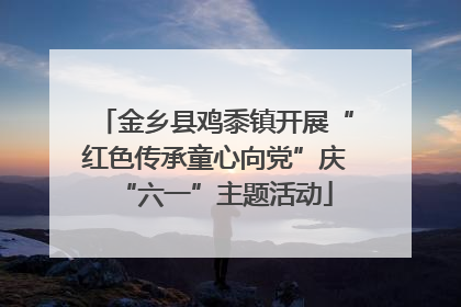 金乡县鸡黍镇开展“红色传承童心向党”庆“六一”主题活动