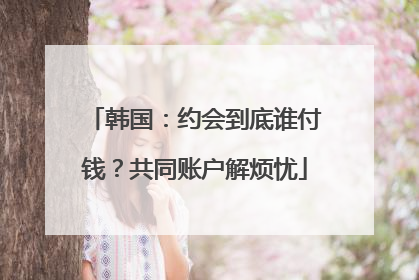 韩国：约会到底谁付钱？共同账户解烦忧