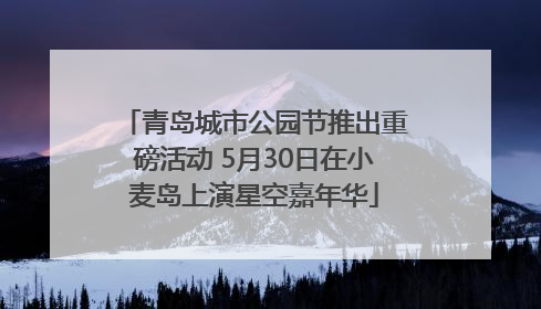 青岛城市公园节推出重磅活动 5月30日在小麦岛上演星空嘉年华