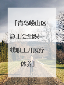 青岛崂山区总工会组织一线职工开展疗休养