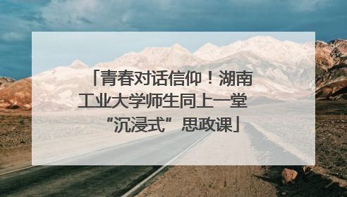 青春对话信仰！湖南工业大学师生同上一堂“沉浸式”思政课