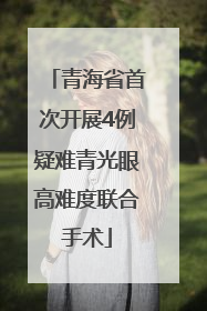 青海省首次开展4例疑难青光眼高难度联合手术