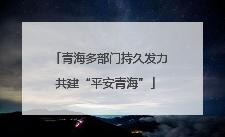 青海多部门持久发力共建“平安青海”
