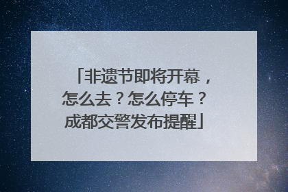 非遗节即将开幕，怎么去？怎么停车？成都交警发布提醒
