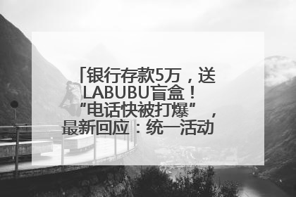 银行存款5万，送LABUBU盲盒！“电话快被打爆”，最新回应：统一活动，进货渠道不清楚