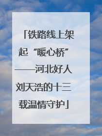 铁路线上架起“暖心桥”——河北好人刘天浩的十三载温情守护