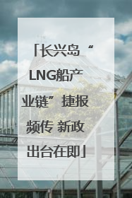 长兴岛“LNG船产业链”捷报频传 新政出台在即