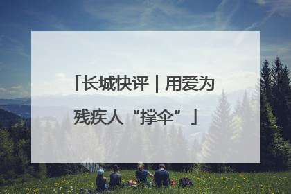 长城快评｜用爱为残疾人“撑伞”