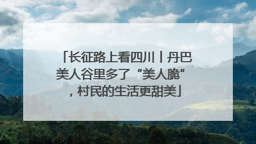 长征路上看四川丨丹巴美人谷里多了“美人脆”，村民的生活更甜美