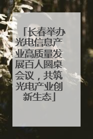 长春举办光电信息产业高质量发展百人圆桌会议，共筑光电产业创新生态