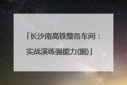 长沙南高铁整备车间：实战演练强能力(图)